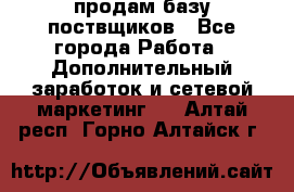 продам базу поствщиков - Все города Работа » Дополнительный заработок и сетевой маркетинг   . Алтай респ.,Горно-Алтайск г.